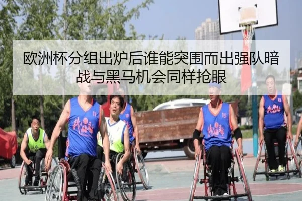 欧洲杯分组出炉后谁能突围而出强队暗战与黑马机会同样抢眼